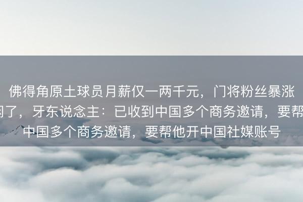佛得角原土球员月薪仅一两千元，门将粉丝暴涨至1600万却要休闲了，牙东说念主：已收到中国多个商务邀请，要帮他开中国社媒账号