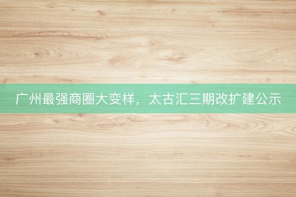广州最强商圈大变样，太古汇三期改扩建公示