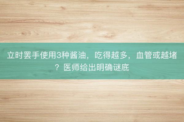 立时罢手使用3种酱油，吃得越多，血管或越堵？医师给出明确谜底