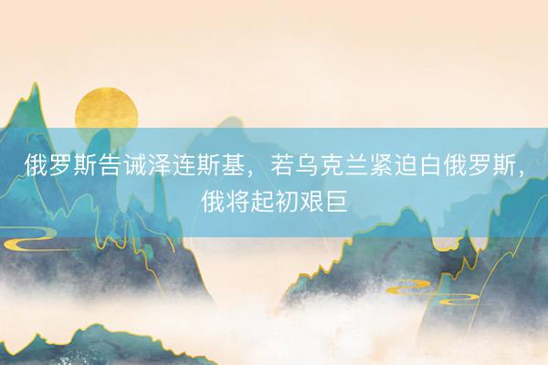 俄罗斯告诫泽连斯基，若乌克兰紧迫白俄罗斯，俄将起初艰巨