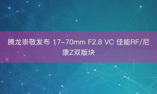 腾龙崇敬发布 17-70mm F2.8 VC 佳能RF/尼康Z双版块