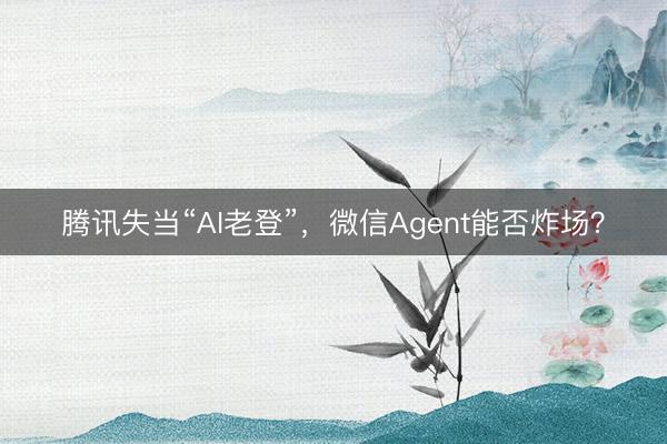 腾讯失当“AI老登”，微信Agent能否炸场？